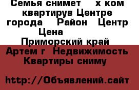 Семья снимет 1-2х.ком.квартирув Центре города! › Район ­ Центр › Цена ­ 20 000 - Приморский край, Артем г. Недвижимость » Квартиры сниму   